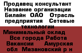 Продавец-консультант › Название организации ­ Билайн, ОАО › Отрасль предприятия ­ Сетевые технологии › Минимальный оклад ­ 1 - Все города Работа » Вакансии   . Амурская обл.,Мазановский р-н